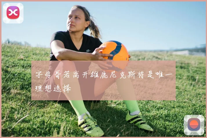 字母哥若离开雄鹿尼克斯将是唯一理想选择