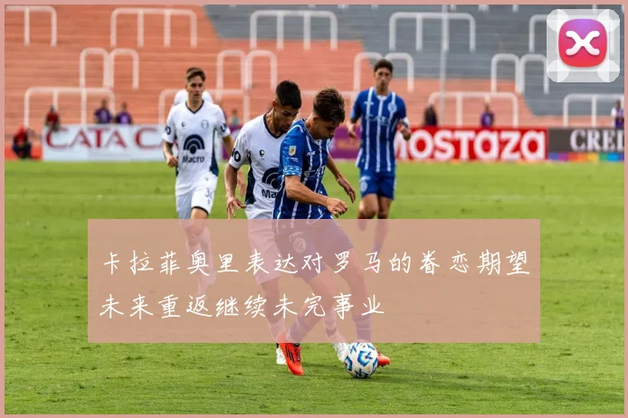 卡拉菲奥里表达对罗马的眷恋期望未来重返继续未完事业