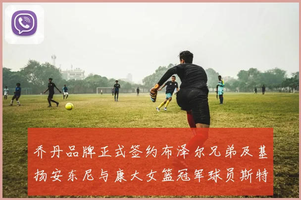 乔丹品牌正式签约布泽尔兄弟及基扬安东尼与康大女篮冠军球员斯特朗