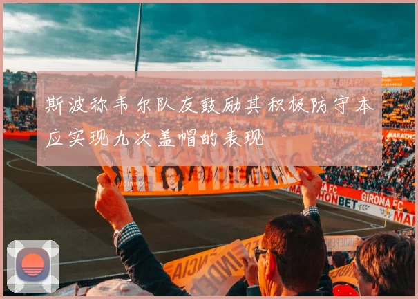 斯波称韦尔队友鼓励其积极防守本应实现九次盖帽的表现