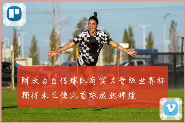 阿坎吉自信球队有实力晋级世界杯期待米兰德比首球成就辉煌