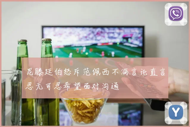 昆滕廷伯怒斥范佩西不满言论直言忍无可忍希望面对沟通