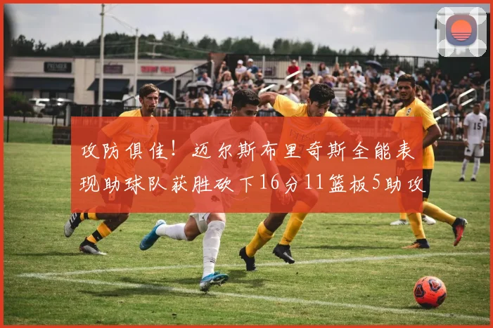 攻防俱佳！迈尔斯布里奇斯全能表现助球队获胜砍下16分11篮板5助攻3盖帽正负值高达18
