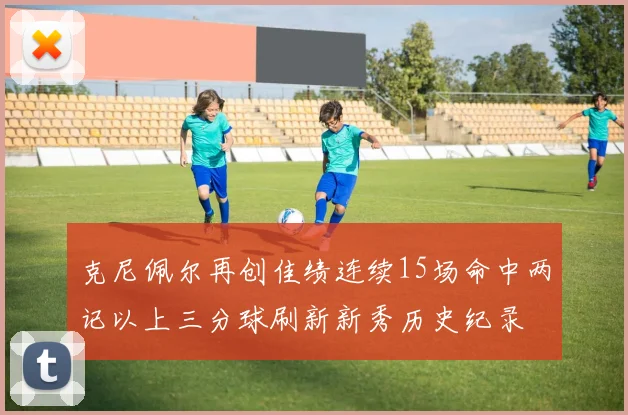 克尼佩尔再创佳绩连续15场命中两记以上三分球刷新新秀历史纪录