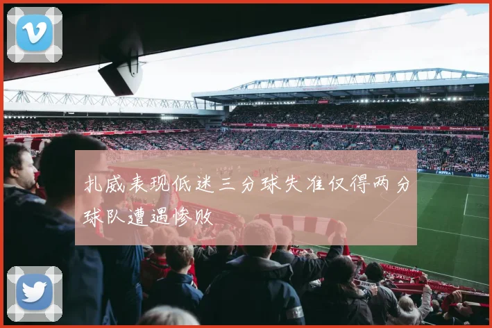 扎威表现低迷三分球失准仅得两分球队遭遇惨败