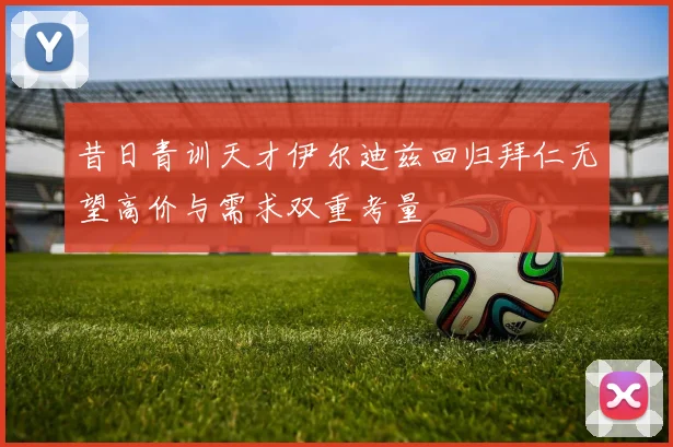 昔日青训天才伊尔迪兹回归拜仁无望高价与需求双重考量