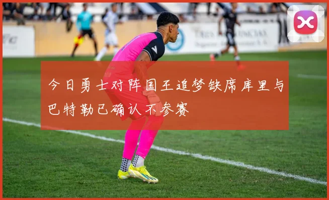 今日勇士对阵国王追梦缺席库里与巴特勒已确认不参赛