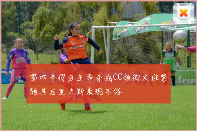第四节得分王争夺战CC领衔文班紧随其后里夫斯表现不俗