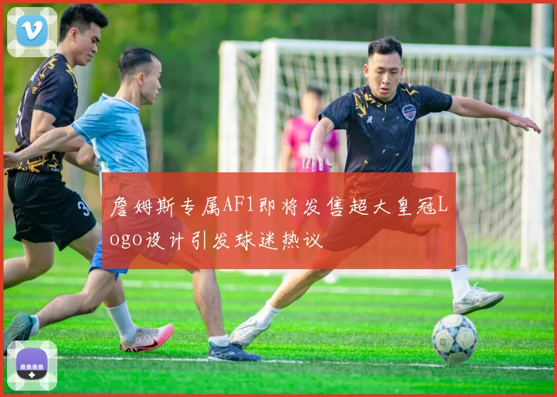 詹姆斯专属AF1即将发售超大皇冠Logo设计引发球迷热议