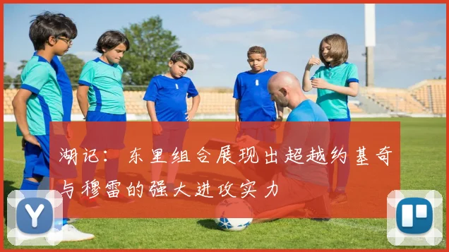湖记：东里组合展现出超越约基奇与穆雷的强大进攻实力