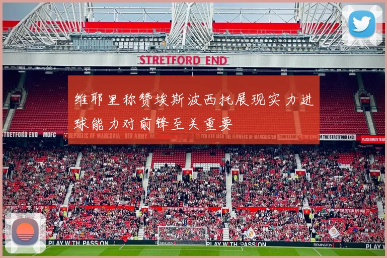 维耶里称赞埃斯波西托展现实力进球能力对前锋至关重要
