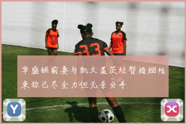 华盛顿前妻与凯文盖茨短暂婚姻结束称已尽全力但无奈分手