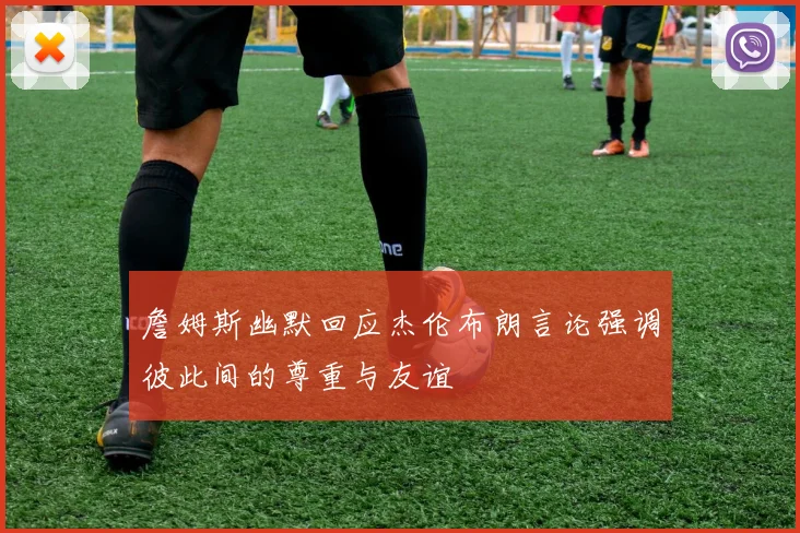 詹姆斯幽默回应杰伦布朗言论强调彼此间的尊重与友谊