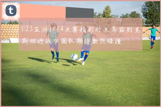 U23亚洲杯14决赛精彩对决乌兹别克斯坦迎战中国队期待激烈碰撞