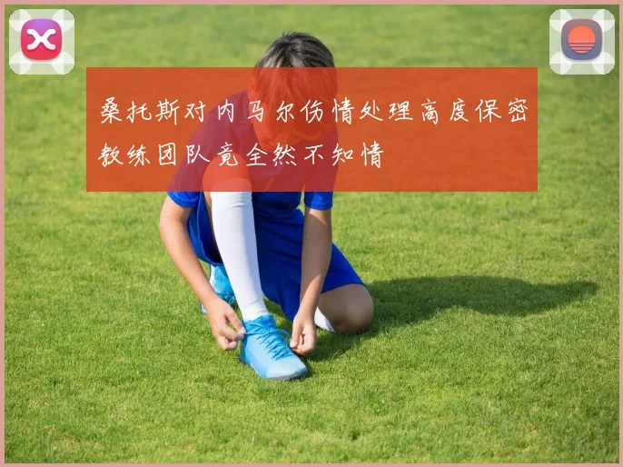 桑托斯对内马尔伤情处理高度保密教练团队竟全然不知情