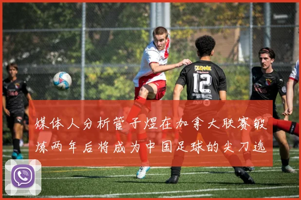 媒体人分析管子煜在加拿大联赛锻炼两年后将成为中国足球的尖刀选手