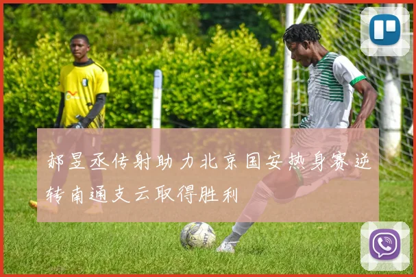 郝昱丞传射助力北京国安热身赛逆转南通支云取得胜利