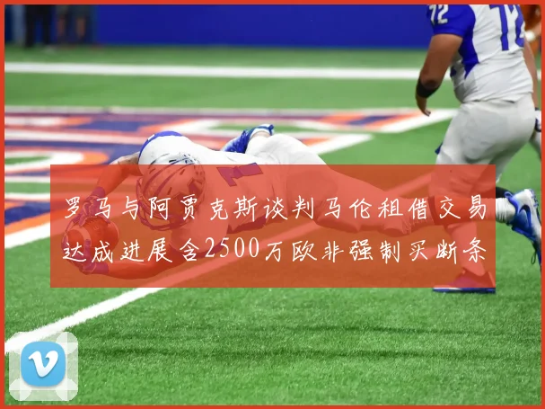 罗马与阿贾克斯谈判马伦租借交易达成进展含2500万欧非强制买断条款