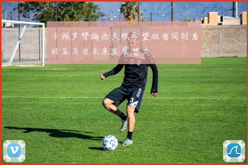 卡佩罗赞梅西天赋希望租借同时看好亚马尔未来发展潜力