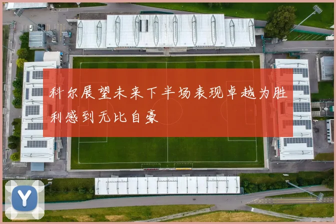 科尔展望未来下半场表现卓越为胜利感到无比自豪