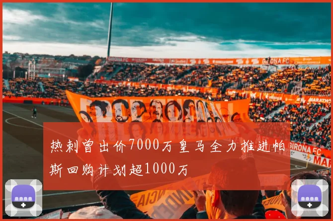 热刺曾出价7000万皇马全力推进帕斯回购计划超1000万